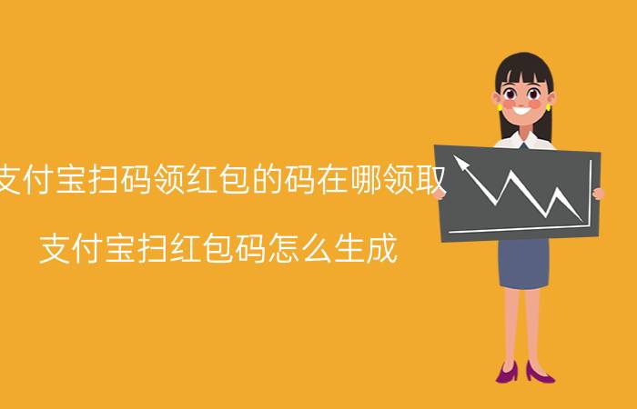 支付宝扫码领红包的码在哪领取 支付宝扫红包码怎么生成？